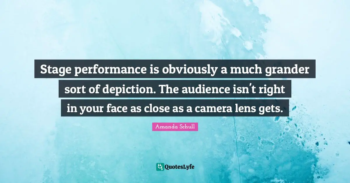 Stage performance is obviously a much grander sort of depiction. The audience isn't right in your face as close as a camera lens gets.