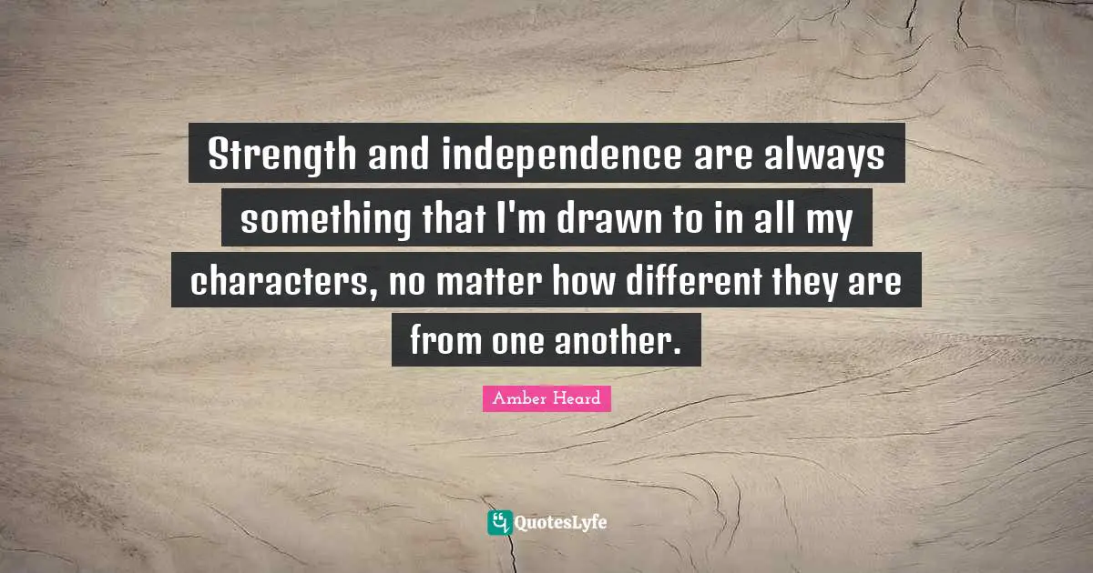 Strength and independence are always something that I'm drawn to in all my characters, no matter how different they are from one another.