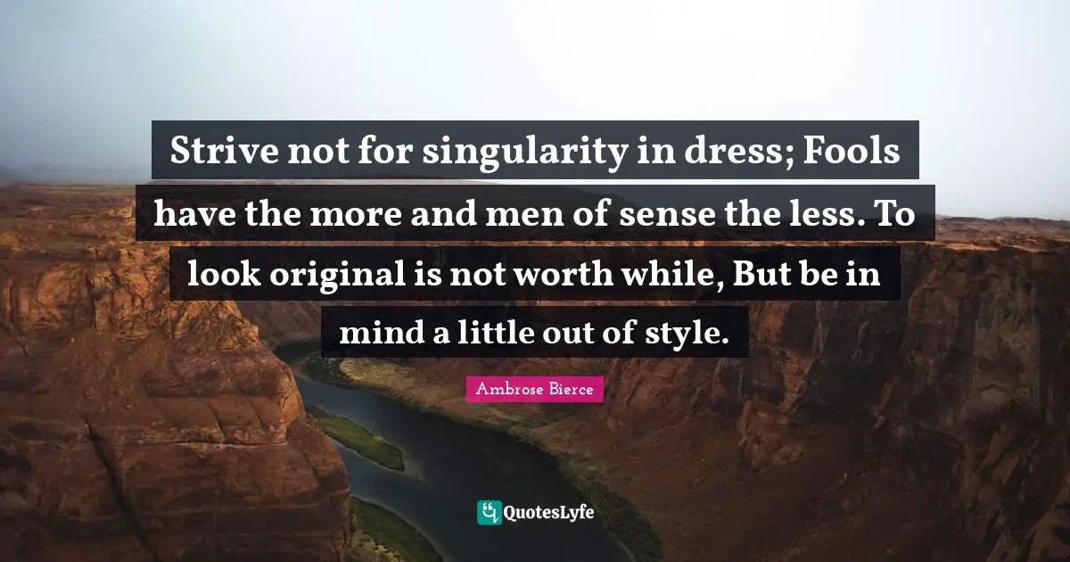 Strive not for singularity in dress; Fools have the more and men of sense the less. To look original is not worth while, But be in mind a little out of style.
