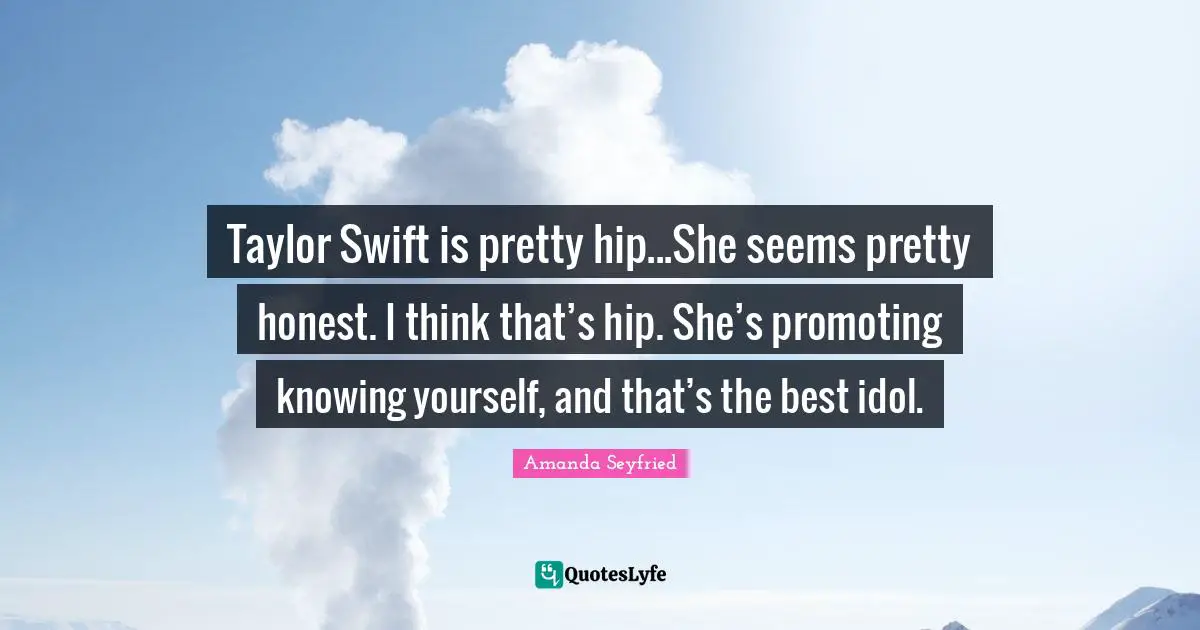 Taylor Swift is pretty hip...She seems pretty honest. I think that’s hip. She’s promoting knowing yourself, and that’s the best idol.