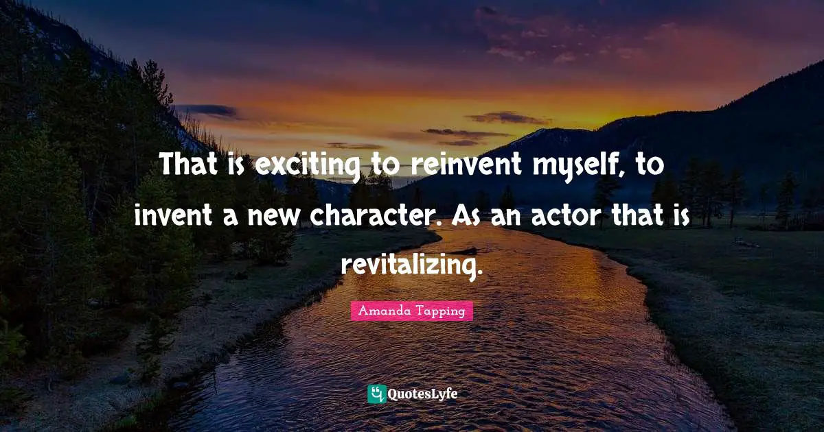That is exciting to reinvent myself, to invent a new character. As an actor that is revitalizing.