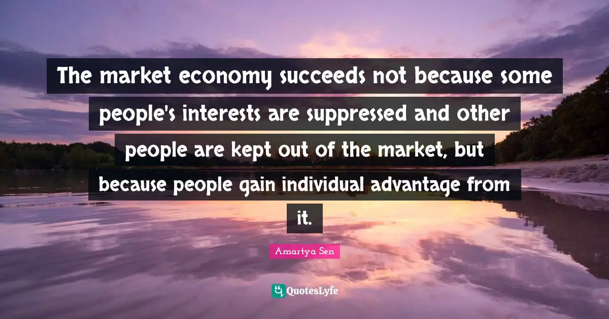 The market economy succeeds not because some people's interests are suppressed and other people are kept out of the market, but because people gain individual advantage from it.