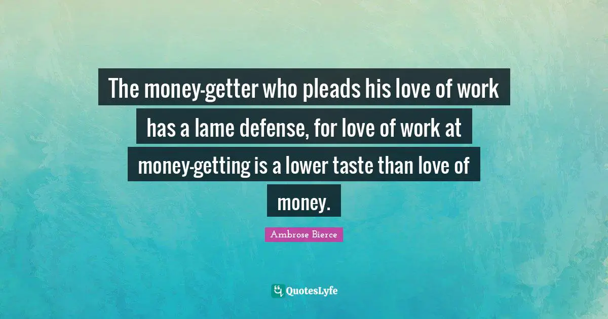 The money-getter who pleads his love of work has a lame defense, for love of work at money-getting is a lower taste than love of money.