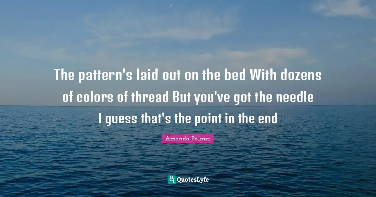 The pattern's laid out on the bed With dozens of colors of thread But you've got the needle I guess that's the point in the end