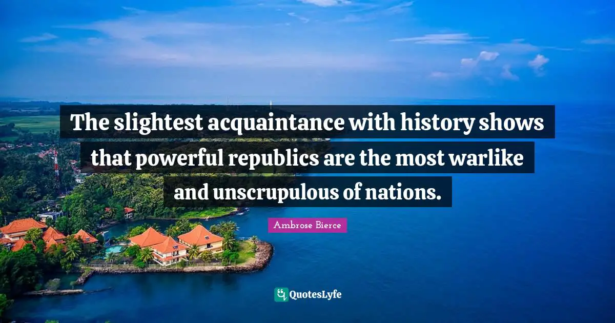 The slightest acquaintance with history shows that powerful republics are the most warlike and unscrupulous of nations.