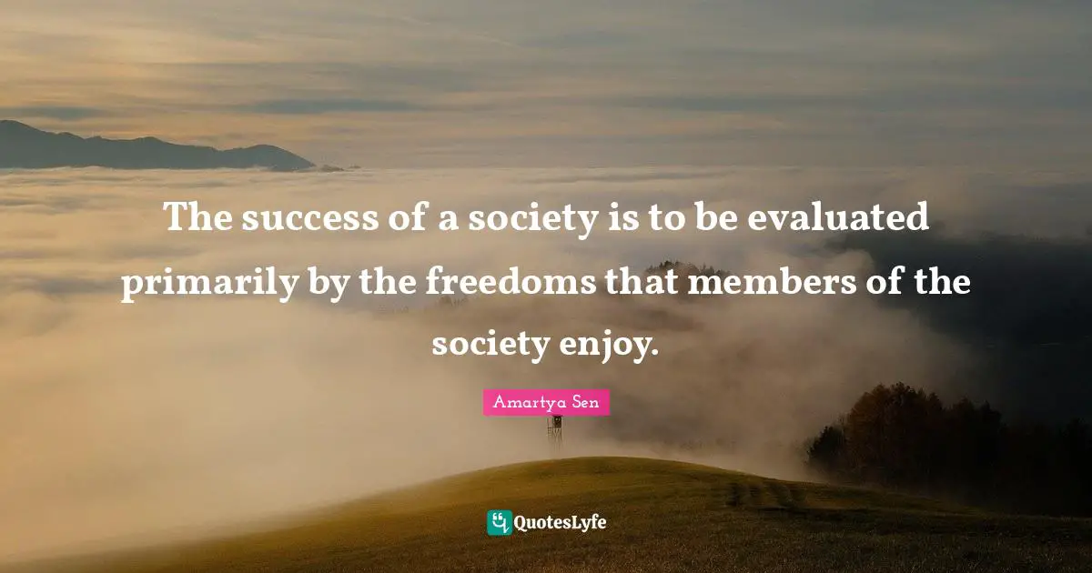Amartya Sen Quotes: The success of a society is to be evaluated primarily by the freedoms that members of the society enjoy.