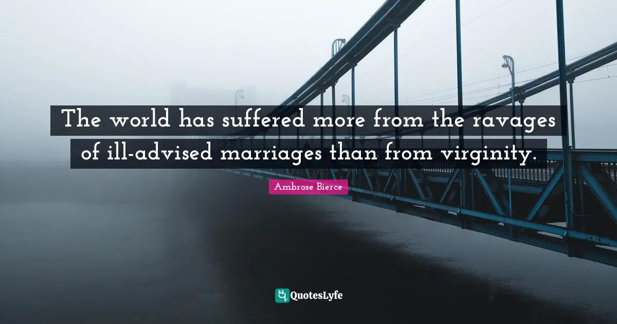 The world has suffered more from the ravages of ill-advised marriages than from virginity.