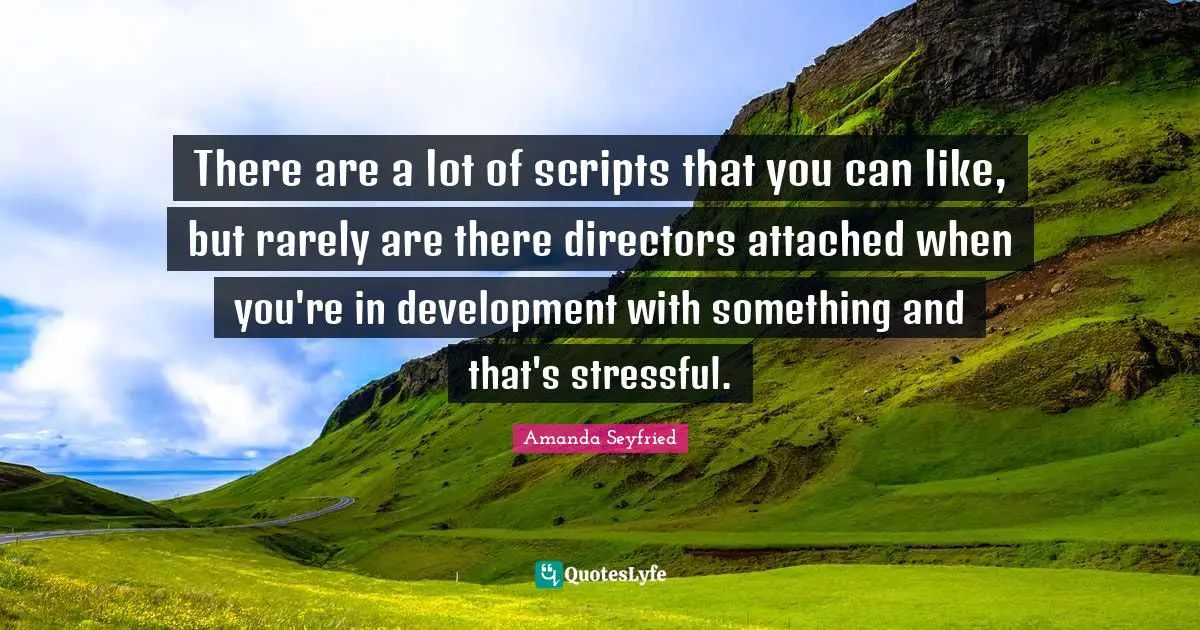 There are a lot of scripts that you can like, but rarely are there directors attached when you're in development with something and that's stressful.