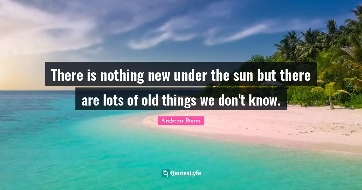 Ambrose Bierce Quotes: There is nothing new under the sun but there are lots of old things we don't know.