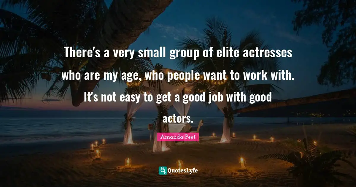 Easy To Get Quotes: "There's a very small group of elite actresses who are my age, who people want to work with. It's not easy to get a good job with good actors."