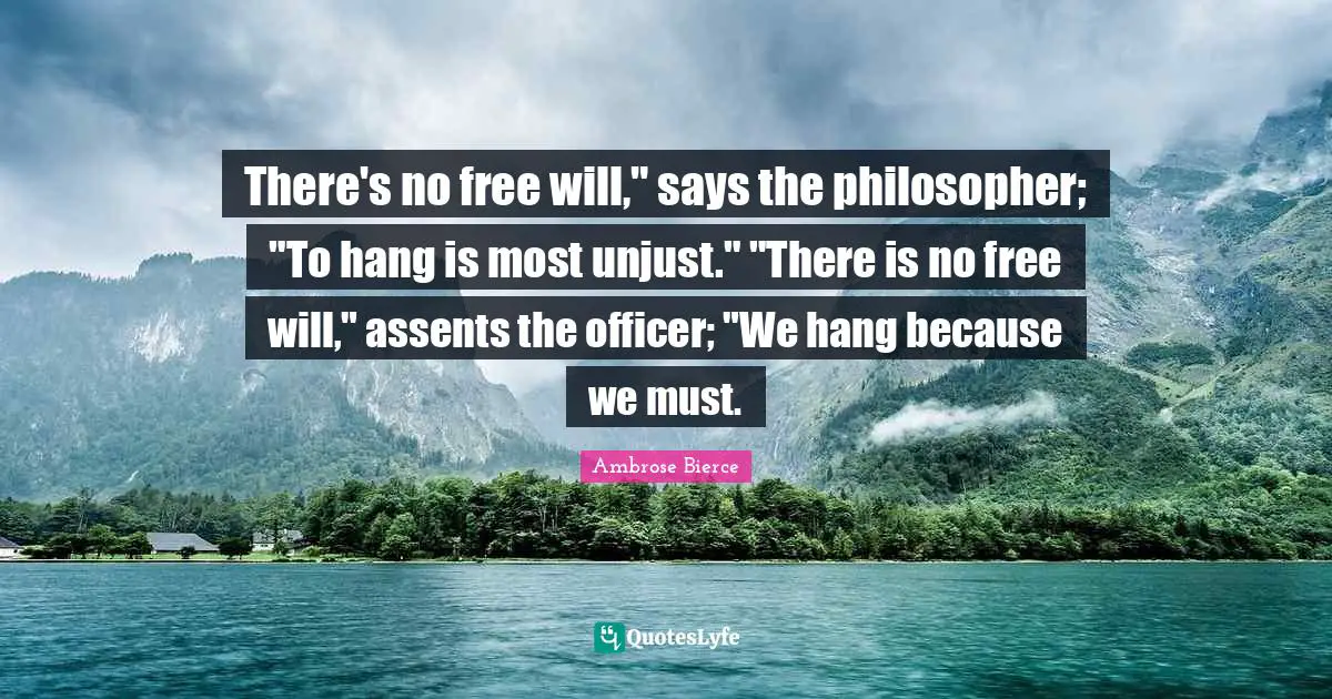 There's no free will," says the philosopher; "To hang is most unjust." "There is no free will," assents the officer; "We hang because we must.