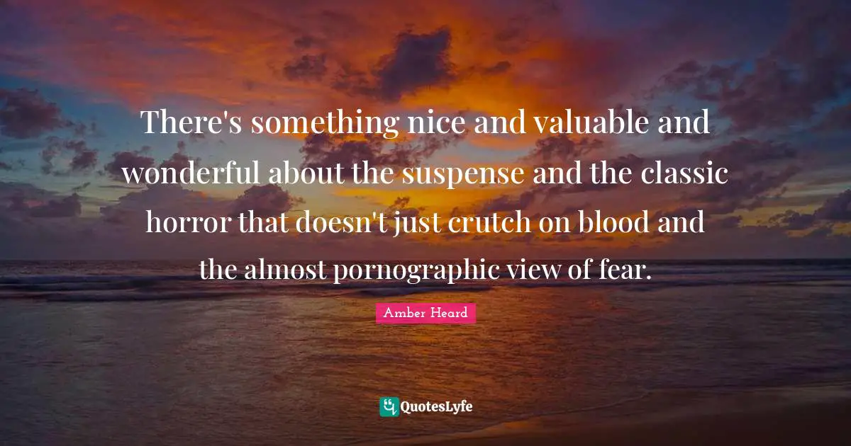 There's something nice and valuable and wonderful about the suspense and the classic horror that doesn't just crutch on blood and the almost pornographic view of fear.