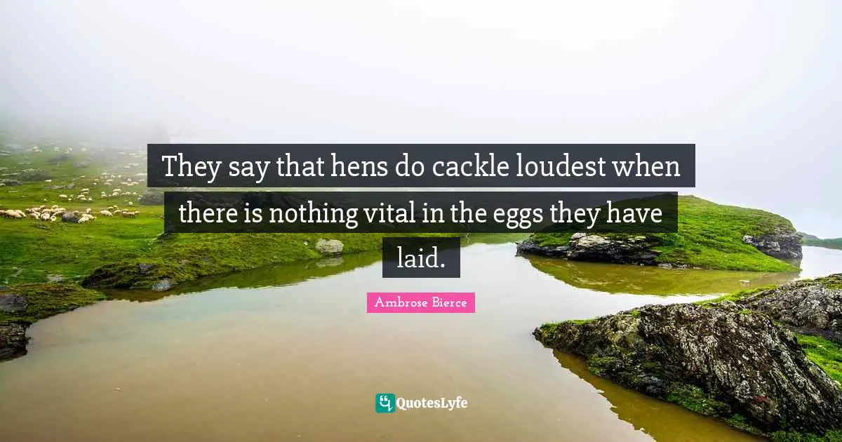 They say that hens do cackle loudest when there is nothing vital in the eggs they have laid.