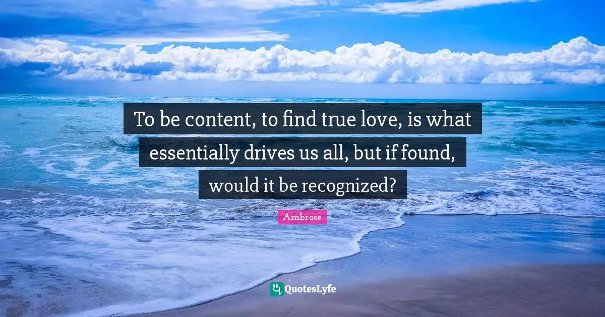 To be content, to find true love, is what essentially drives us all, but if found, would it be recognized?