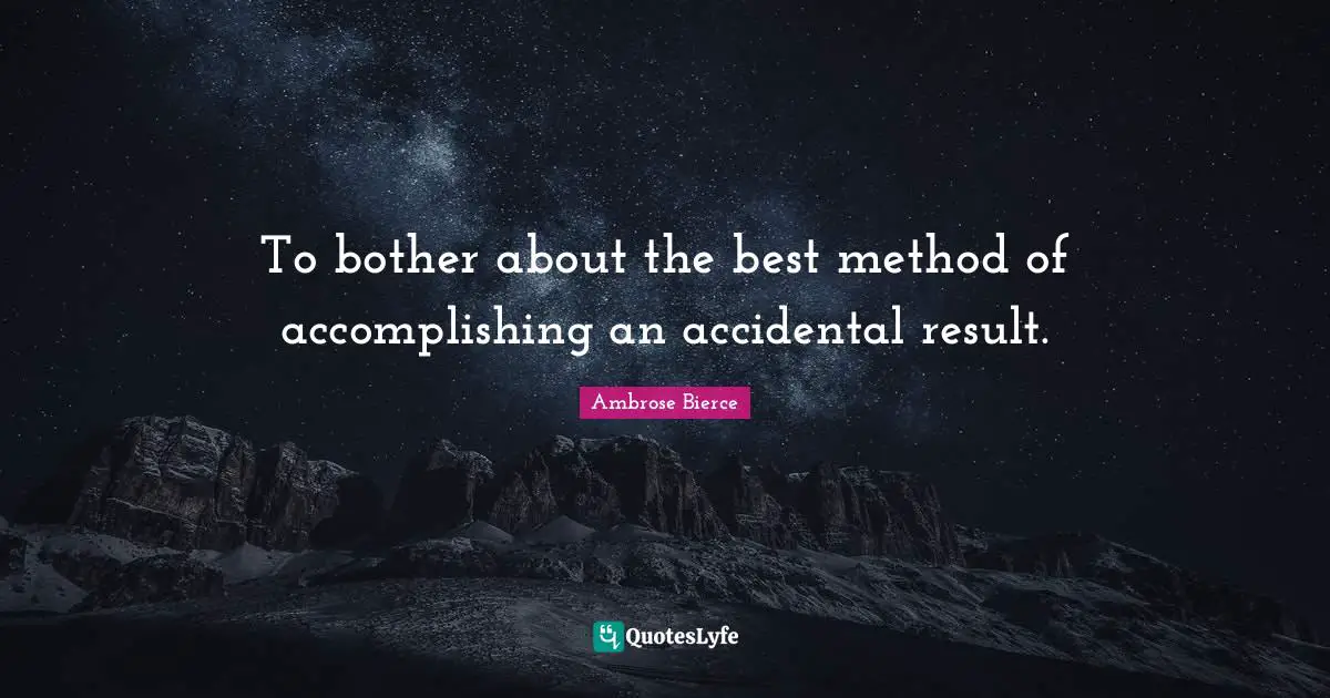 To bother about the best method of accomplishing an accidental result.