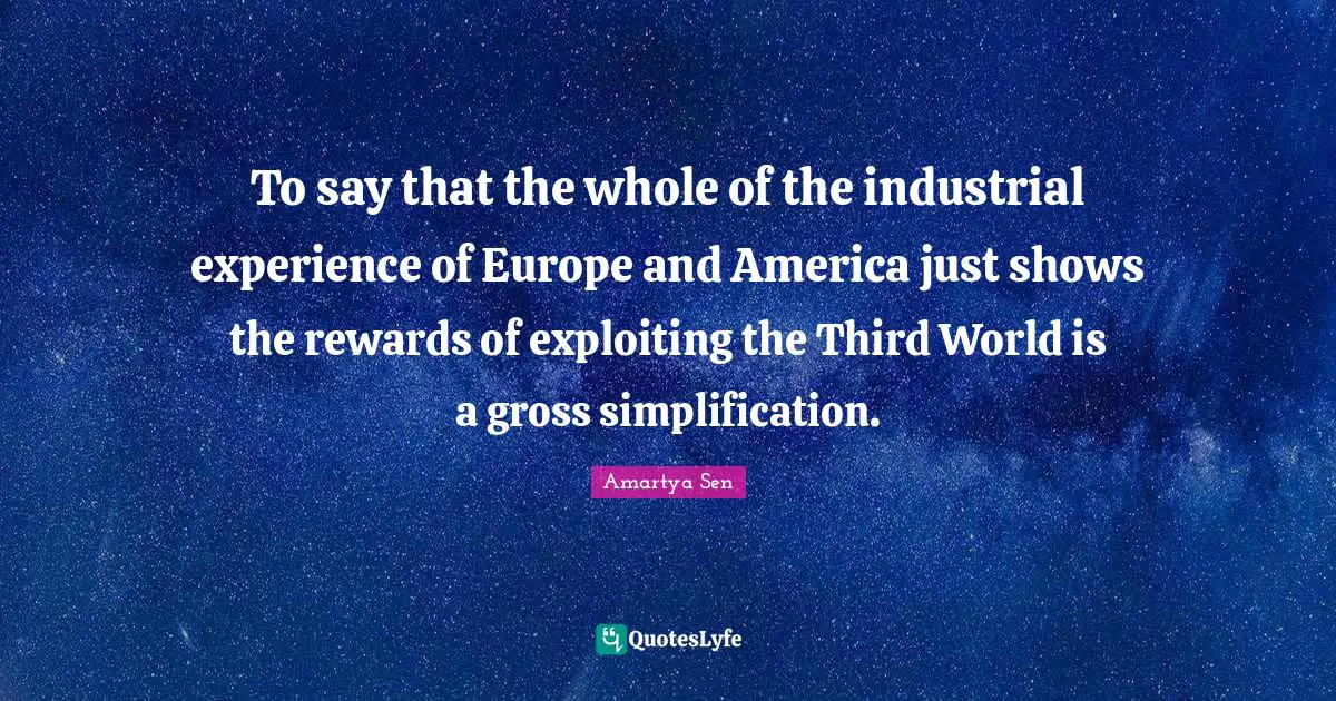 To say that the whole of the industrial experience of Europe and America just shows the rewards of exploiting the Third World is a gross simplification.