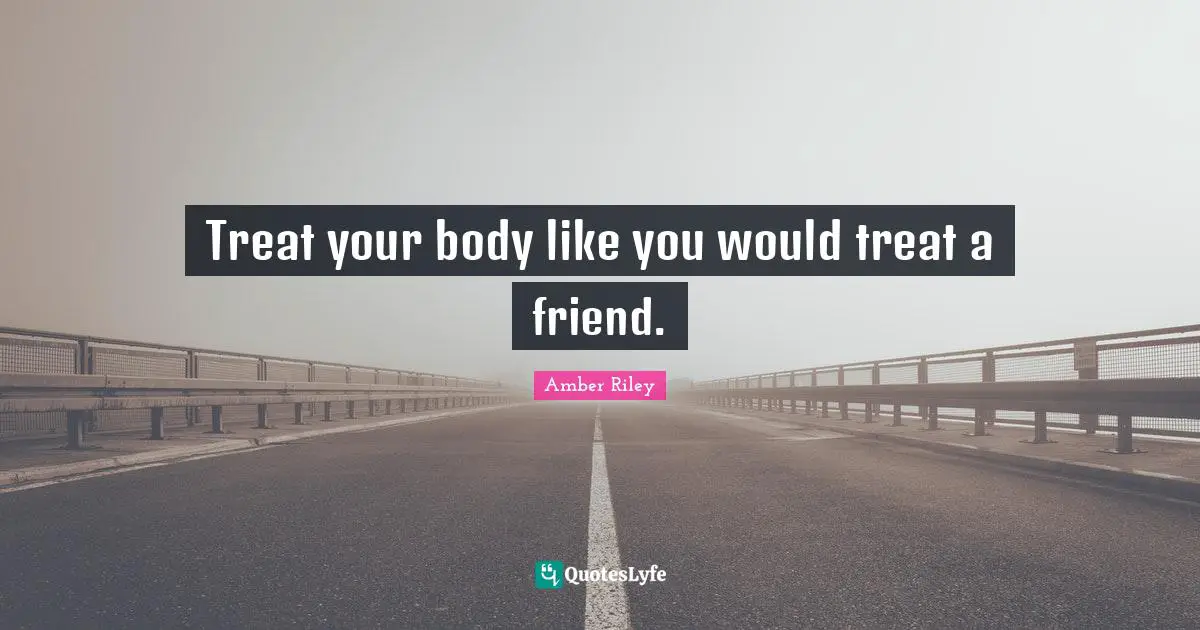 Treat your body like you would treat a friend.