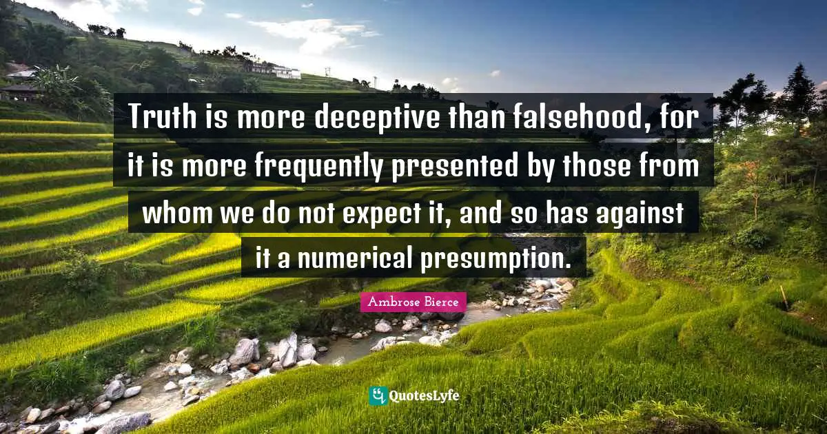 Truth is more deceptive than falsehood, for it is more frequently presented by those from whom we do not expect it, and so has against it a numerical presumption.