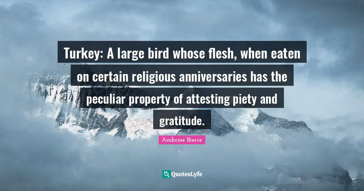 Turkey: A large bird whose flesh, when eaten on certain religious anniversaries has the peculiar property of attesting piety and gratitude.
