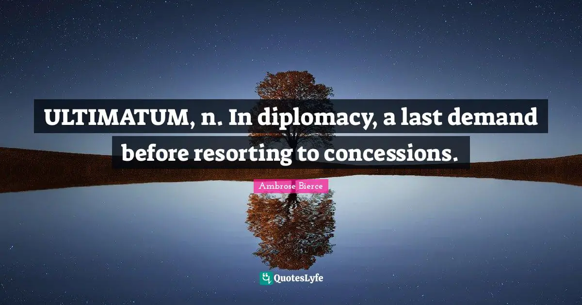 Ambrose Bierce Quotes: "ULTIMATUM, n. In diplomacy, a last demand before resorting to concessions."