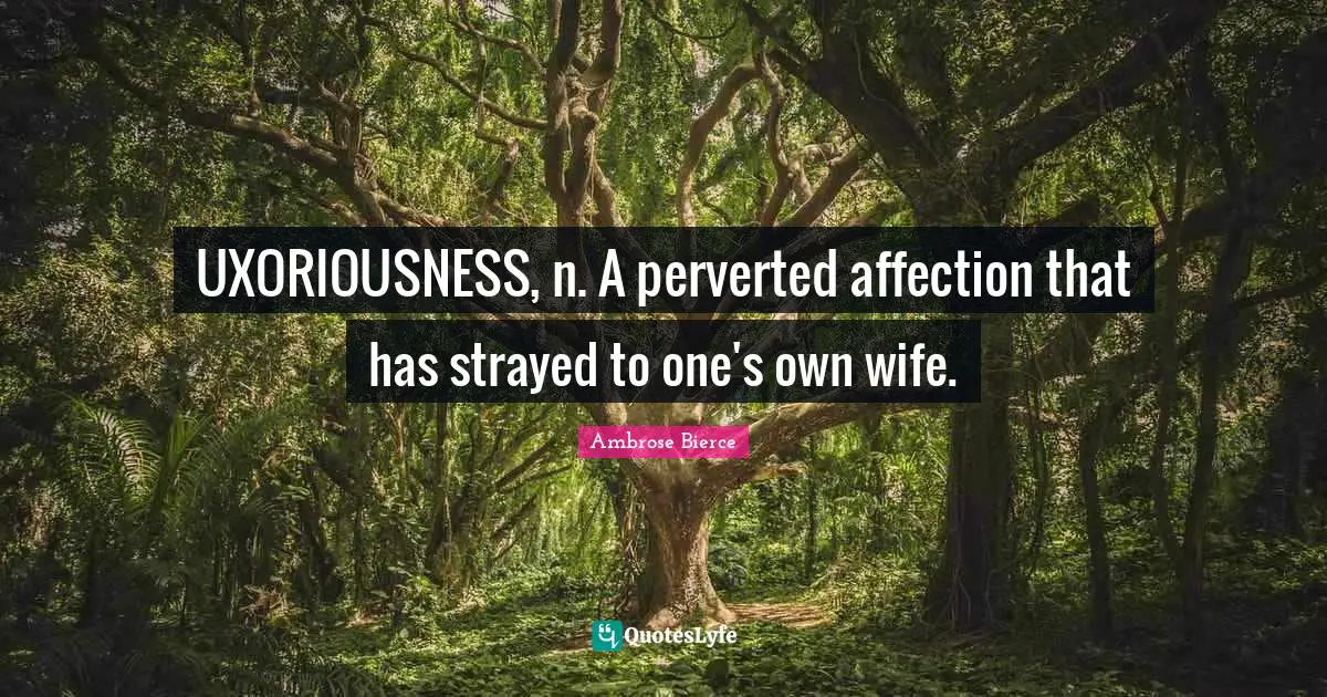 UXORIOUSNESS, n. A perverted affection that has strayed to one's own wife.