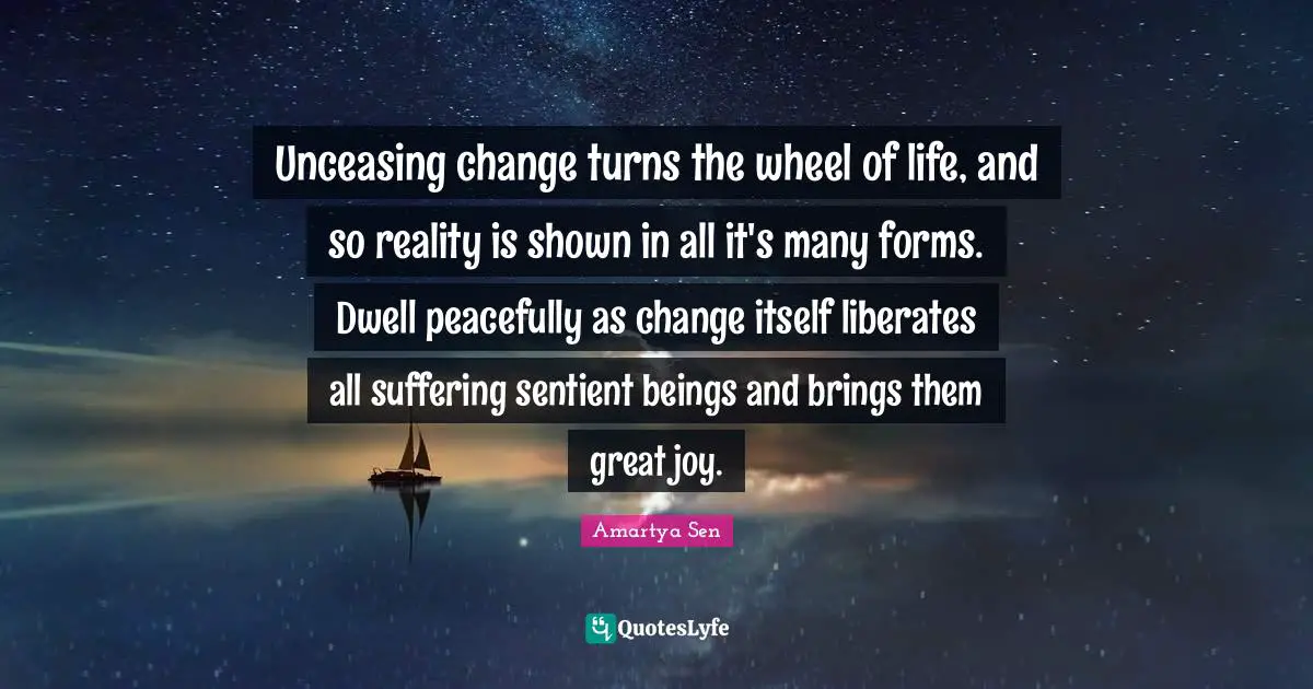 Unceasing change turns the wheel of life, and so reality is shown in all it's many forms. Dwell peacefully as change itself liberates all suffering sentient beings and brings them great joy.
