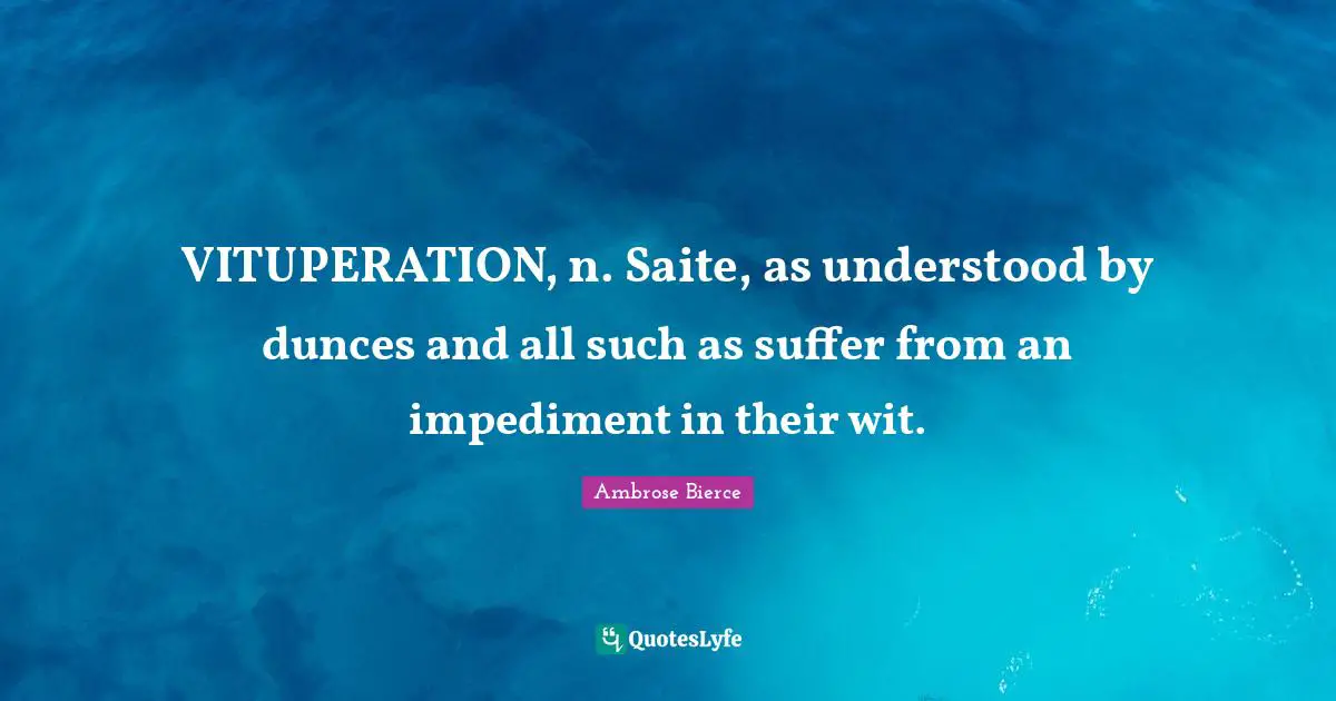 VITUPERATION, n. Saite, as understood by dunces and all such as suffer from an impediment in their wit.