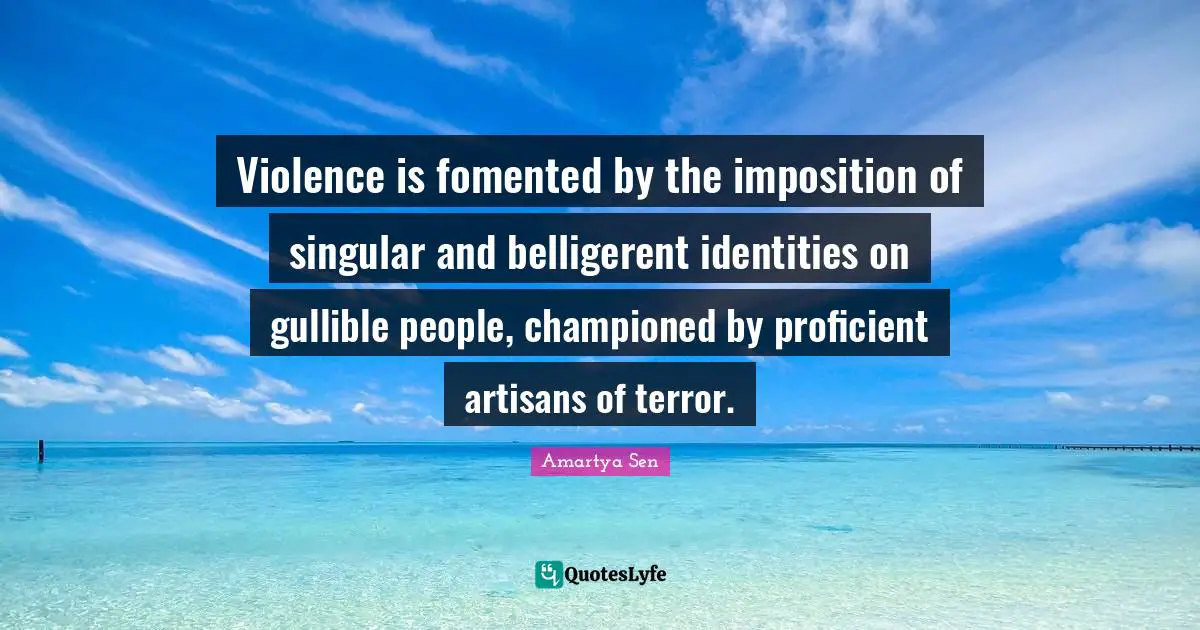 Violence is fomented by the imposition of singular and belligerent identities on gullible people, championed by proficient artisans of terror.