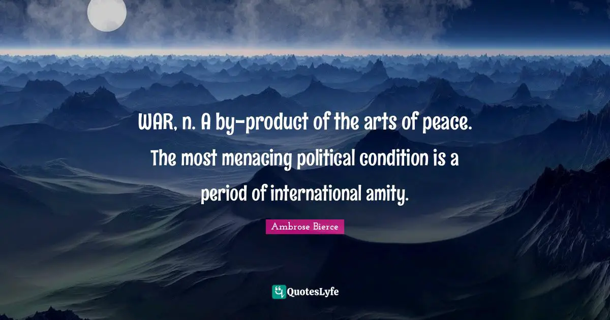 WAR, n. A by-product of the arts of peace. The most menacing political condition is a period of international amity.