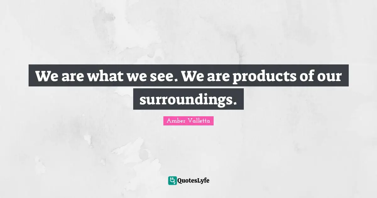 We are what we see. We are products of our surroundings.