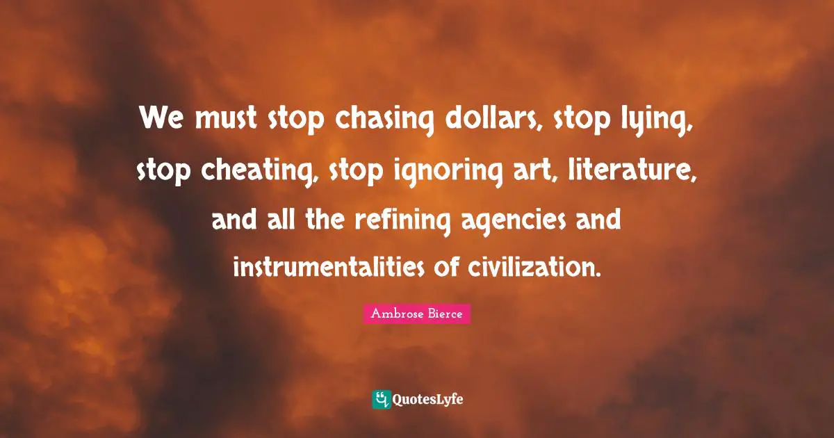 Refining Quotes: "We must stop chasing dollars, stop lying, stop cheating, stop ignoring art, literature, and all the refining agencies and instrumentalities of civilization."