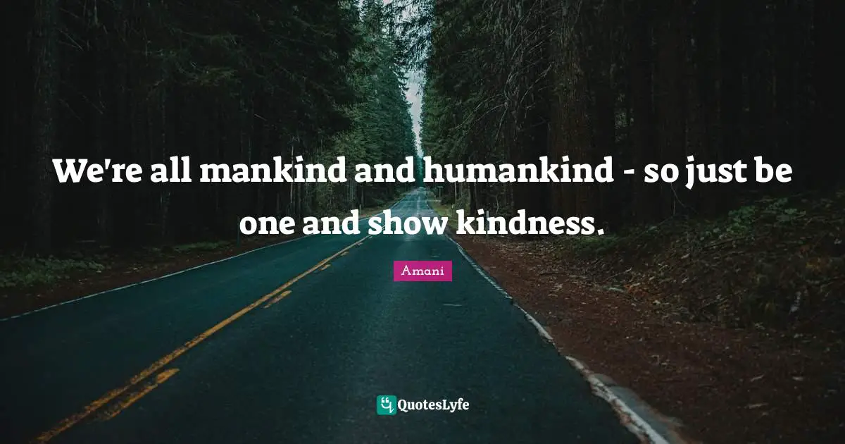 We're all mankind and humankind - so just be one and show kindness.
