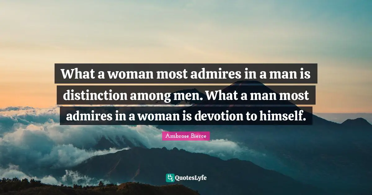 What a woman most admires in a man is distinction among men. What a man most admires in a woman is devotion to himself.