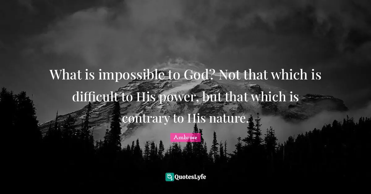 What is impossible to God? Not that which is difficult to His power, but that which is contrary to His nature.