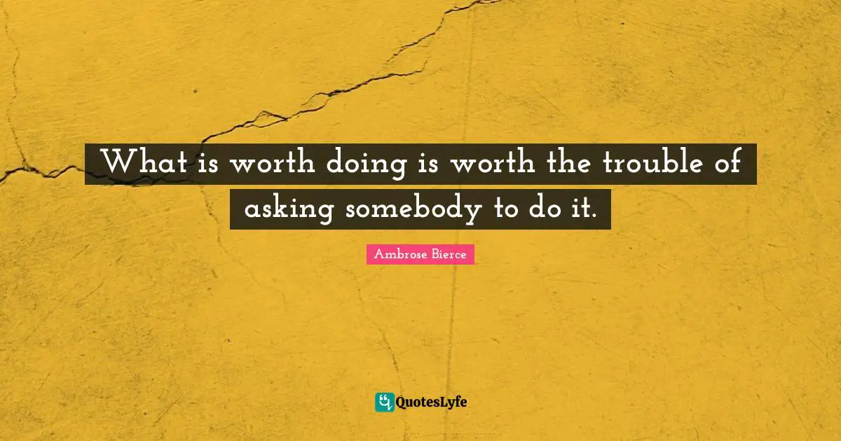 What is worth doing is worth the trouble of asking somebody to do it.