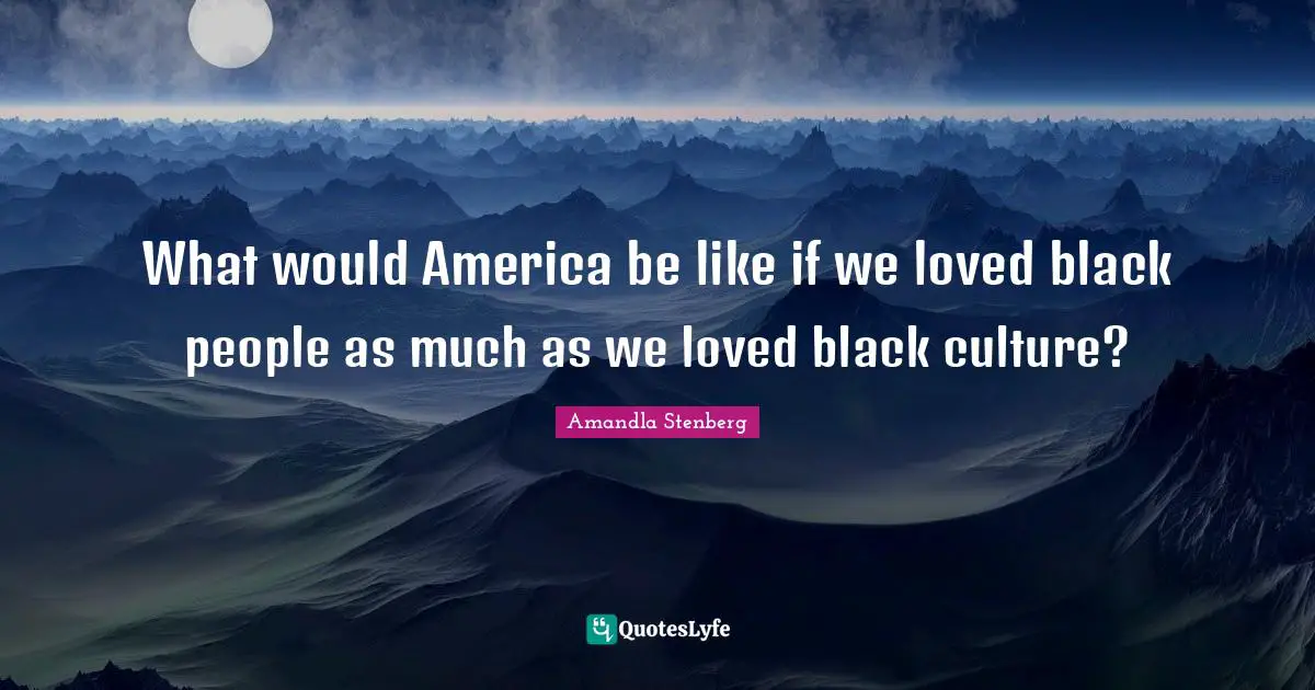 Black People Quotes: "What would America be like if we loved black people as much as we loved black culture?"