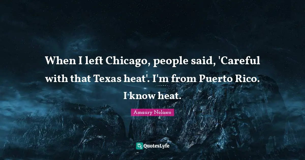 Amaury Nolasco Quotes: "When I left Chicago, people said, 'Careful with that Texas heat'. I'm from Puerto Rico. I know heat."