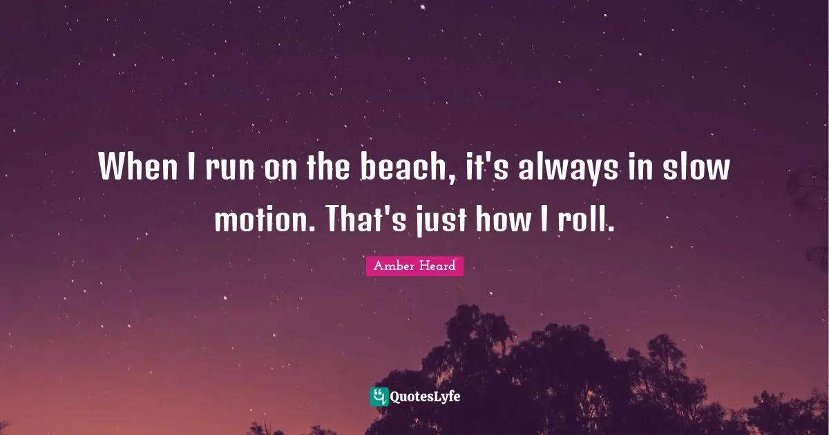 When I run on the beach, it's always in slow motion. That's just how I roll.