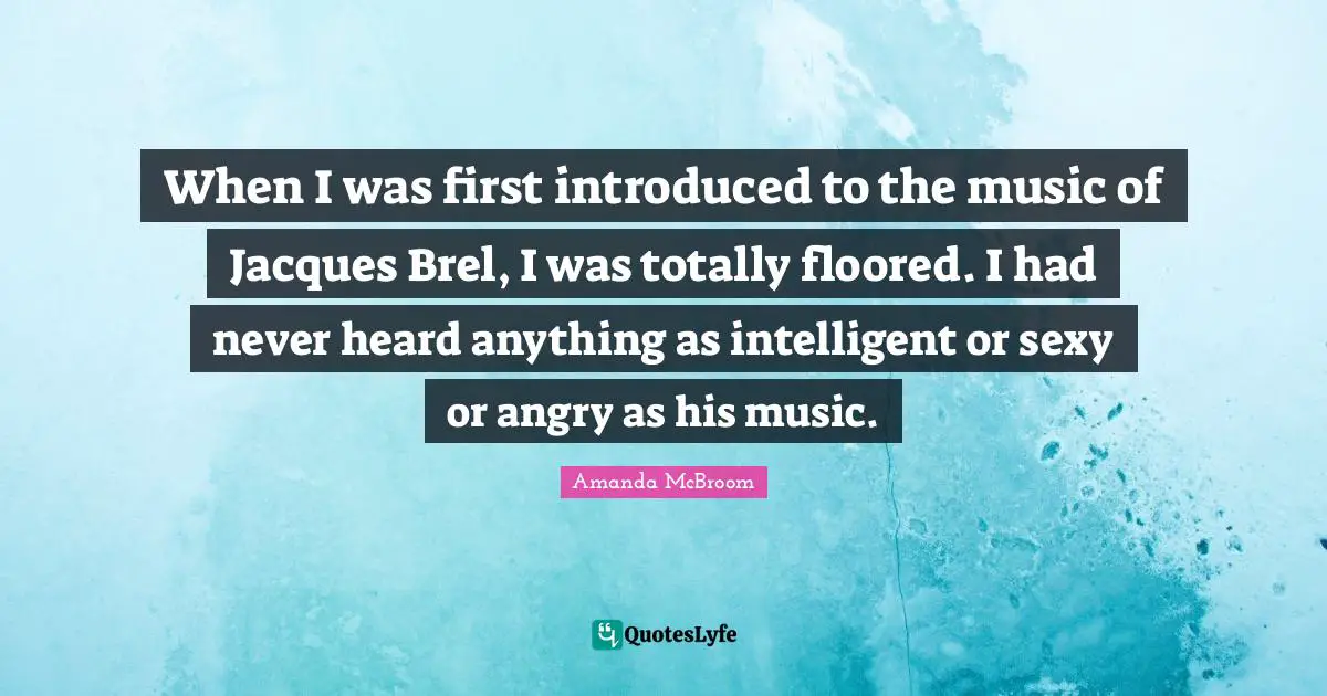 When I was first introduced to the music of Jacques Brel, I was totally floored. I had never heard anything as intelligent or sexy or angry as his music.