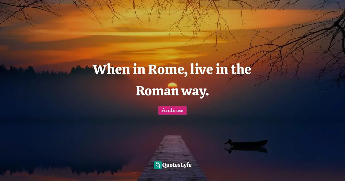 When in Rome, live in the Roman way.
