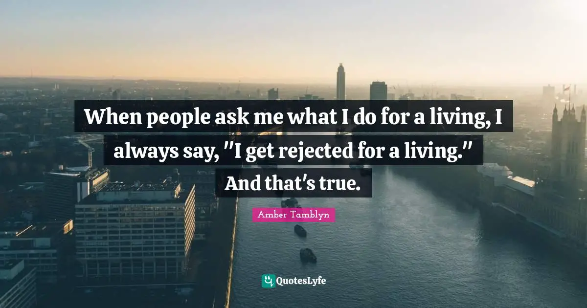 When people ask me what I do for a living, I always say, "I get rejected for a living." And that's true.