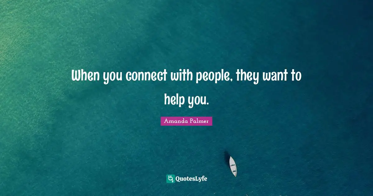 When you connect with people, they want to help you.
