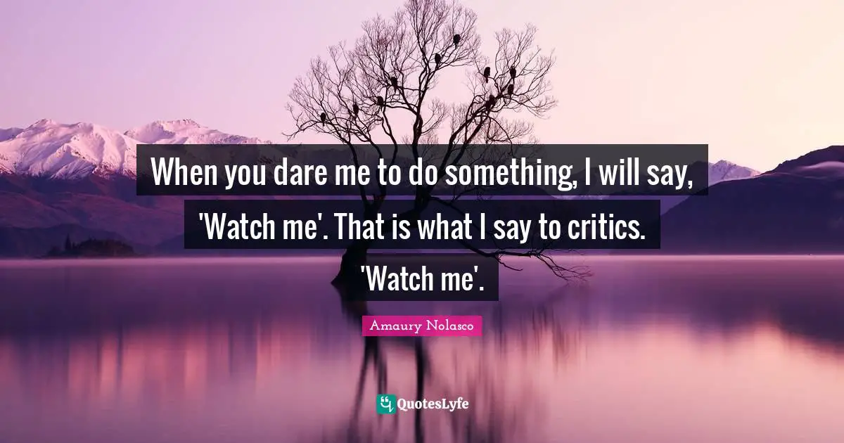 Amaury Nolasco Quotes: "When you dare me to do something, I will say, 'Watch me'. That is what I say to critics. 'Watch me'."