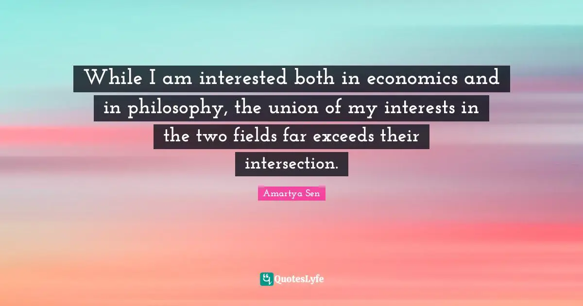 While I am interested both in economics and in philosophy, the union of my interests in the two fields far exceeds their intersection.