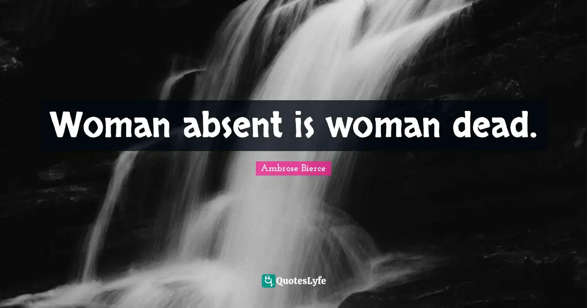 Woman absent is woman dead.