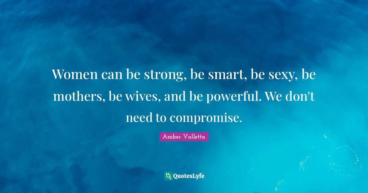 Women can be strong, be smart, be sexy, be mothers, be wives, and be powerful. We don't need to compromise.