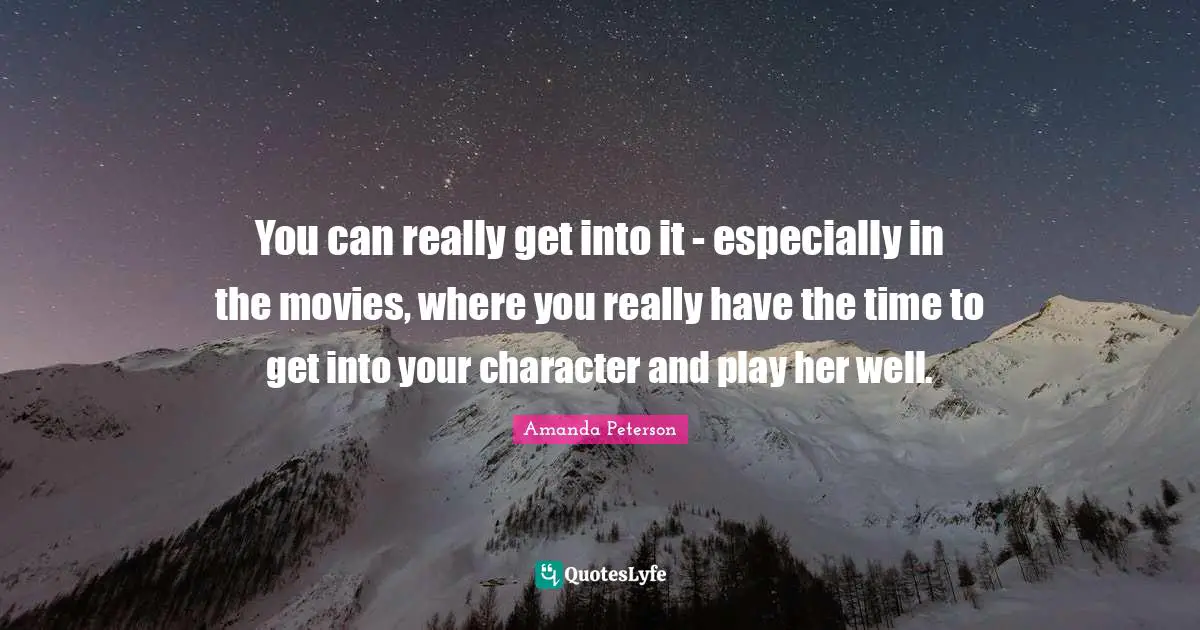You can really get into it - especially in the movies, where you really have the time to get into your character and play her well.