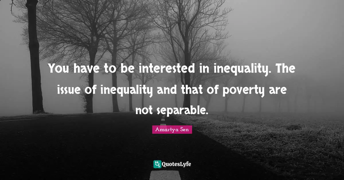 Inequality Quotes: "You have to be interested in inequality. The issue of inequality and that of poverty are not separable."