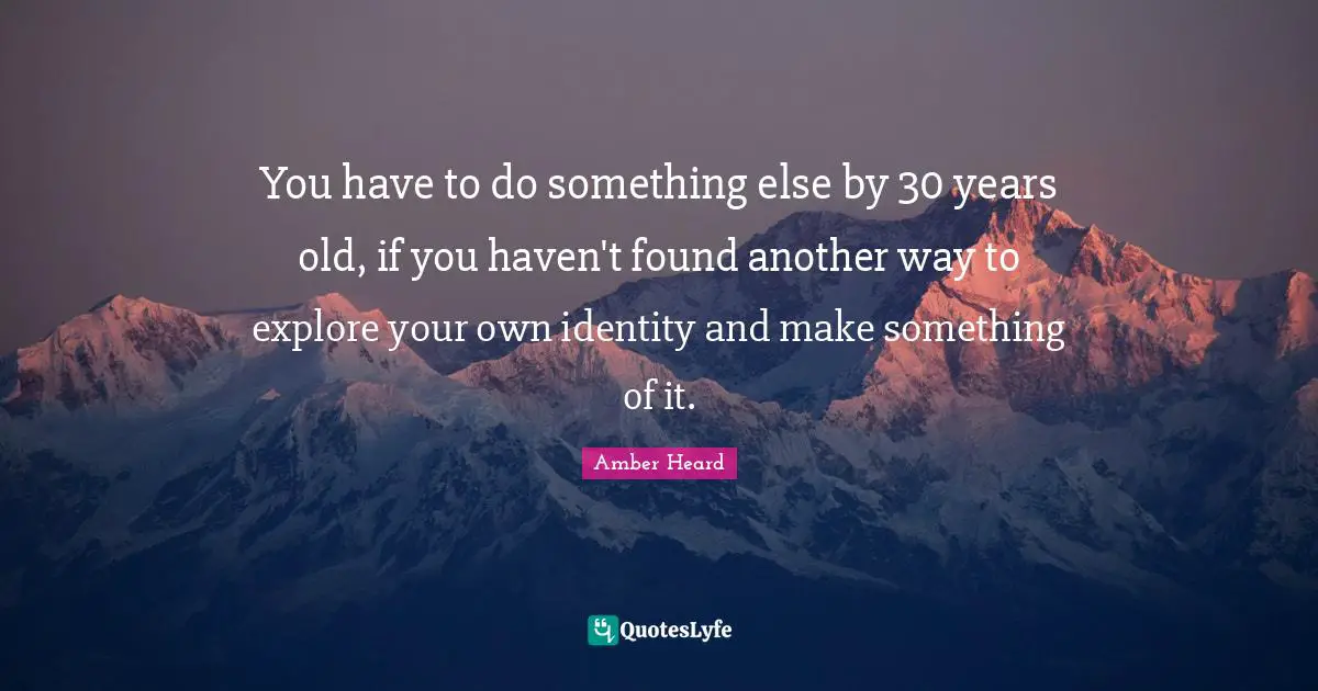 You have to do something else by 30 years old, if you haven't found another way to explore your own identity and make something of it.