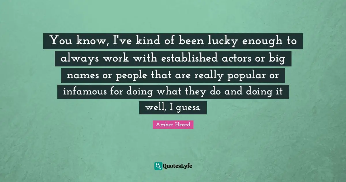 Infamous Quotes: "You know, I've kind of been lucky enough to always work with established actors or big names or people that are really popular or infamous for doing what they do and doing it well, I guess."